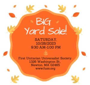 "Big Yard Sale, Saturday October 28, 2023, 9:30am to 1pm. First Unitarian Universalist Society, 1326 Washington St., Newton, MA 02465, www.fusn.org"